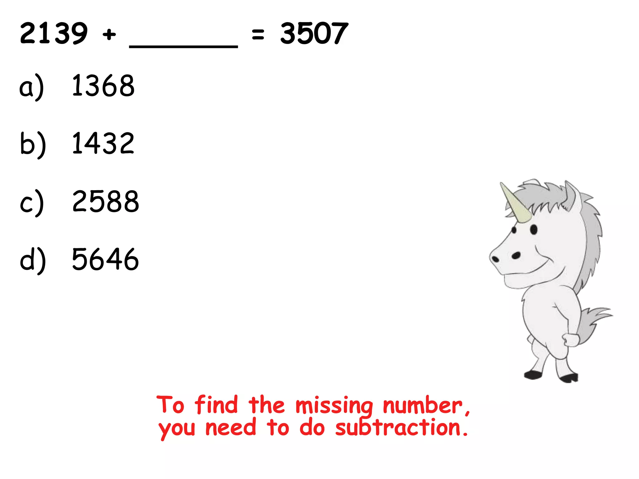 2139 + ______ = 3507
a) 1368

b) 1432

c) 2588

d) 5646




          To find the missing number,
          you need to do subtraction.
 