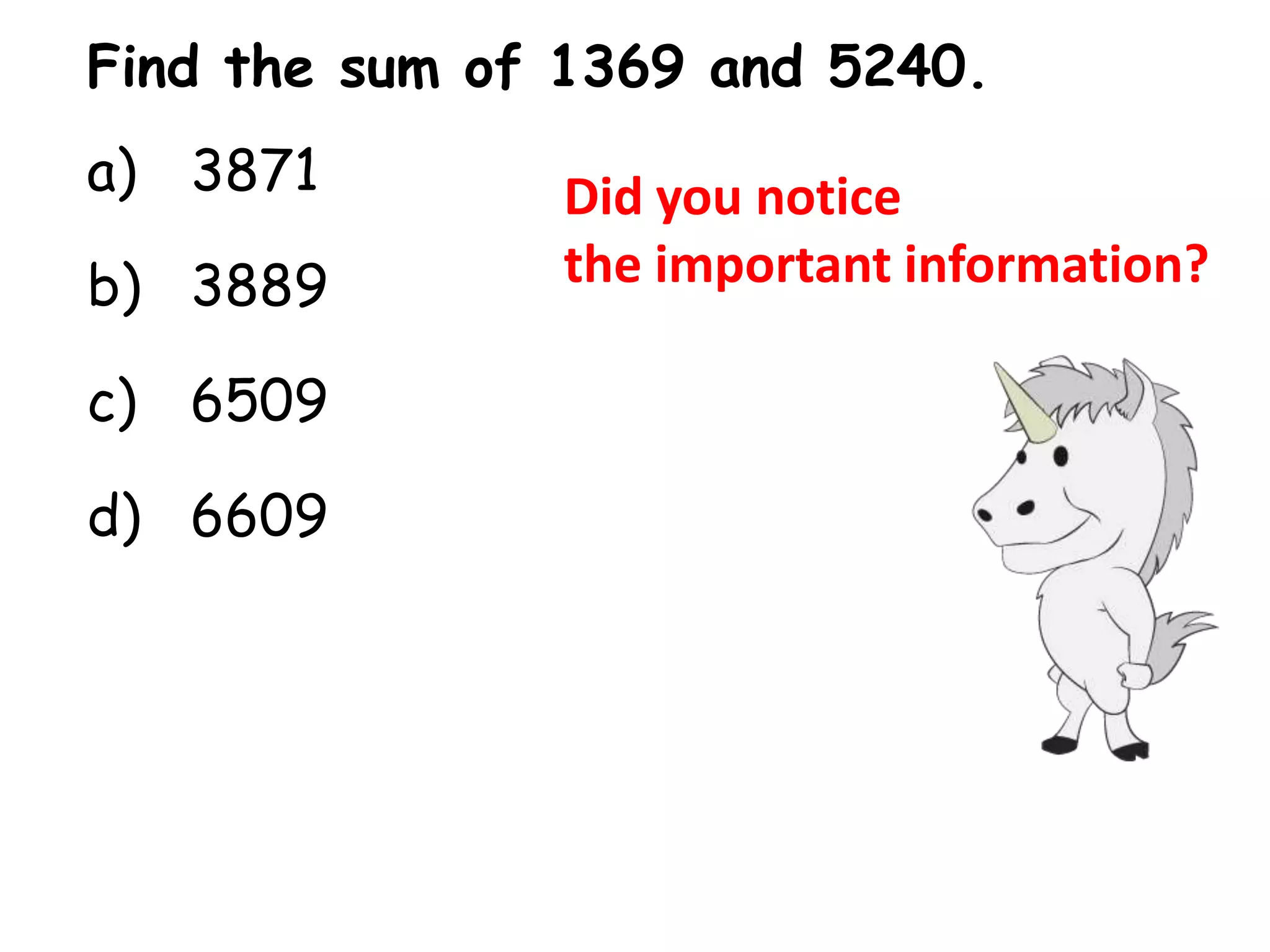 Find the sum of 1369 and 5240.
a) 3871        Did you notice
b) 3889        the important information?

c) 6509

d) 6609
 