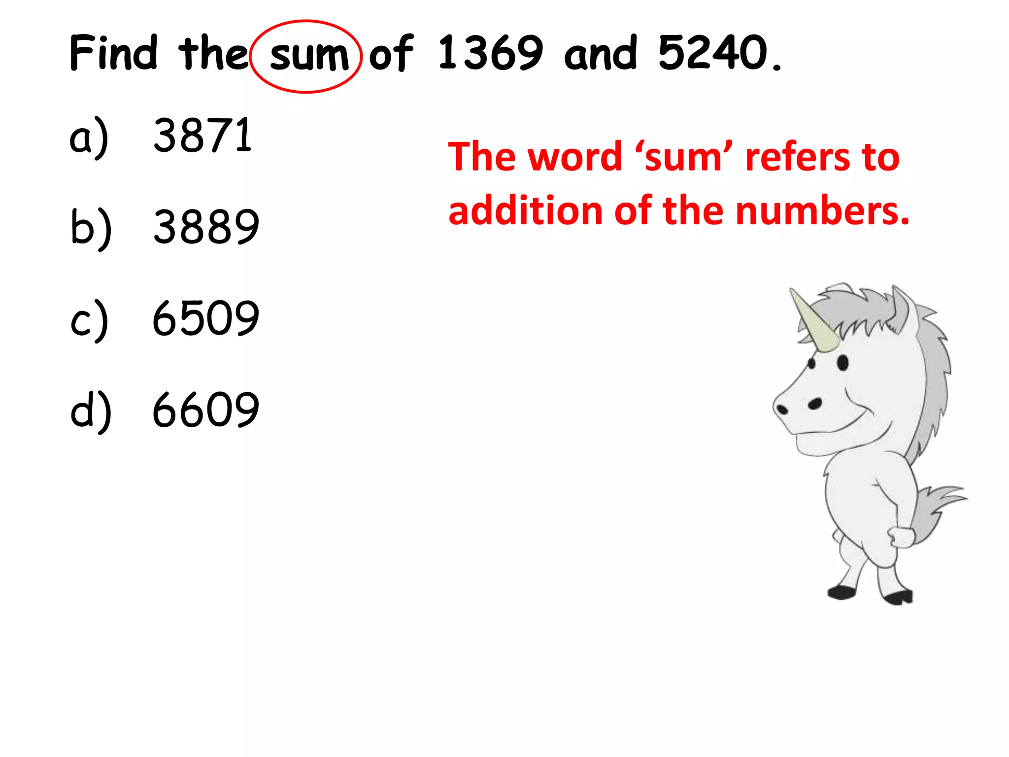 Find the sum of 1369 and 5240.
a) 3871        The word ‘sum’ refers to
b) 3889        addition of the numbers.

c) 6509

d) 6609
 