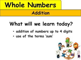 Whole Numbers
             Addition

 What will we learn today?
  • addition of numbers up to 4 digits
  • use of the terms ‘sum’
 