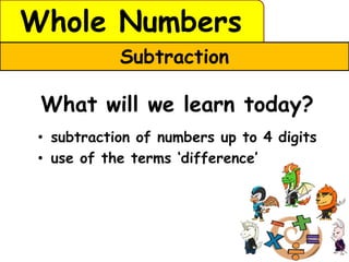Whole Numbers
            Subtraction

 What will we learn today?
 • subtraction of numbers up to 4 digits
 • use of the terms ‘difference’
 