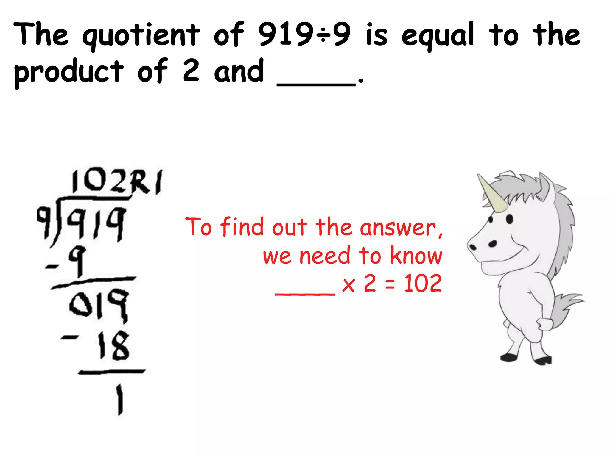 The quotient of 919÷9 is equal to the
product of 2 and ____.




           To find out the answer,
                  we need to know
                   ____ x 2 = 102
 