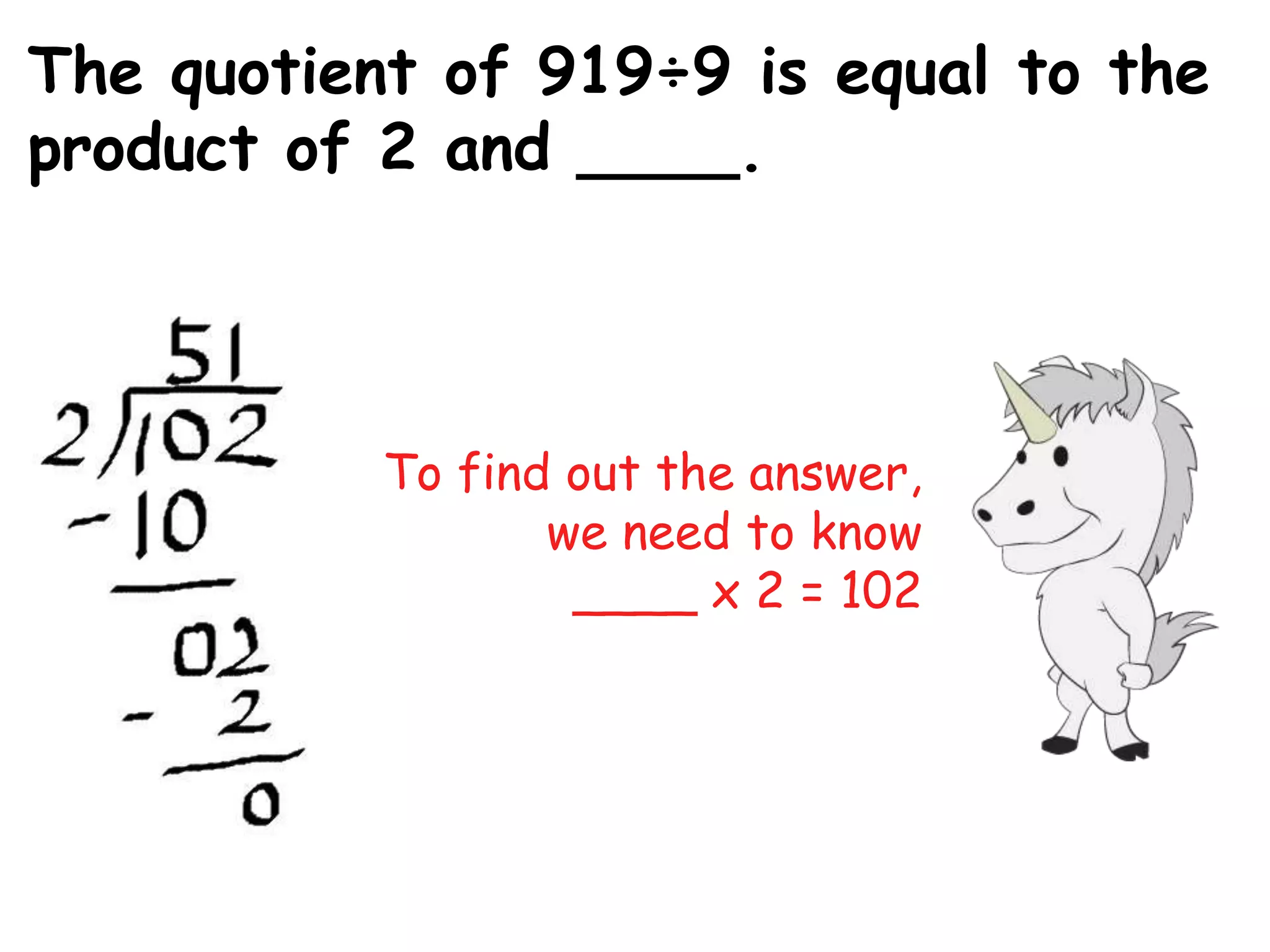The quotient of 919÷9 is equal to the
product of 2 and ____.




           To find out the answer,
                  we need to know
                   ____ x 2 = 102
 