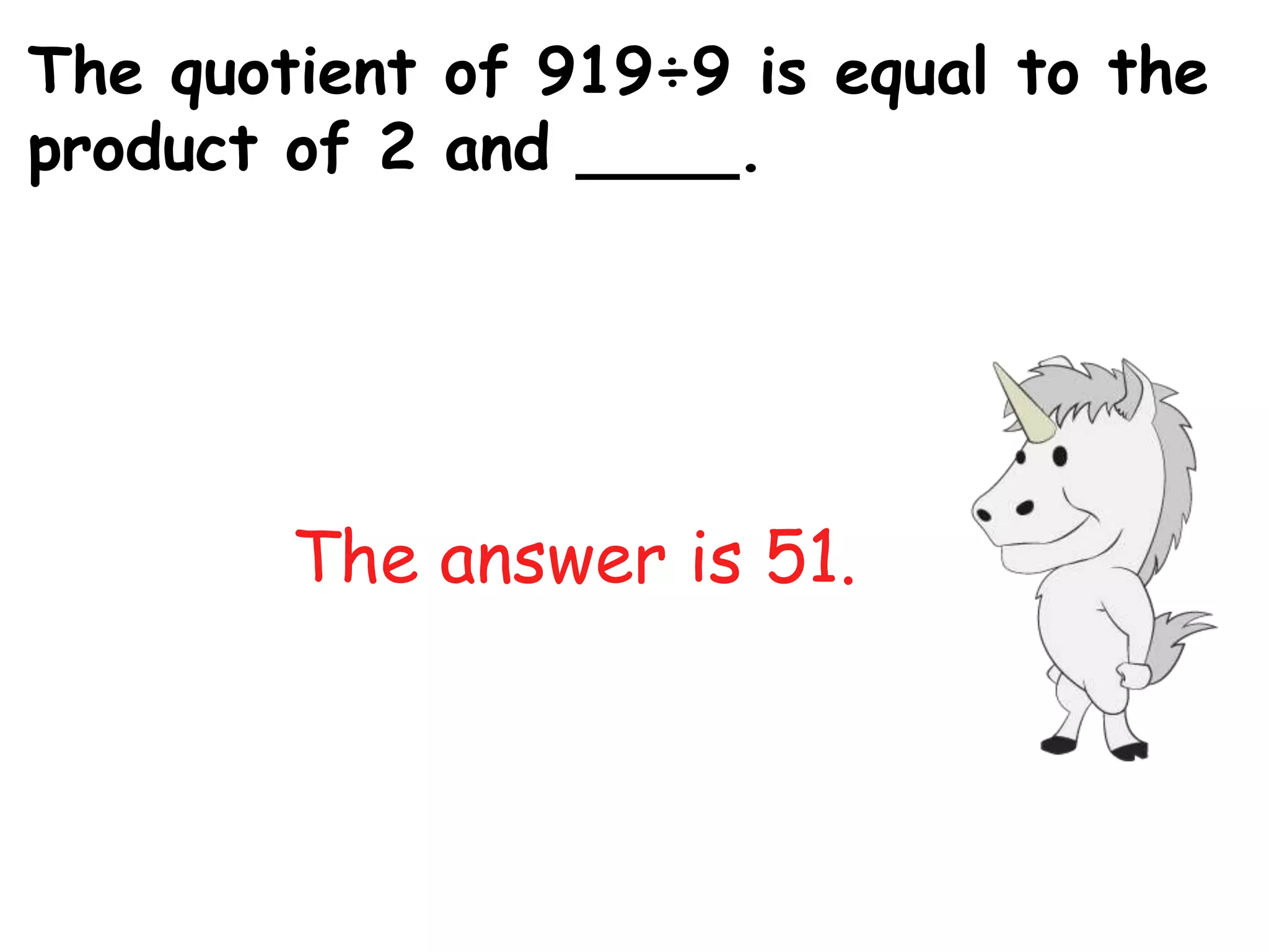 The quotient of 919÷9 is equal to the
product of 2 and ____.




        The answer is 51.
 