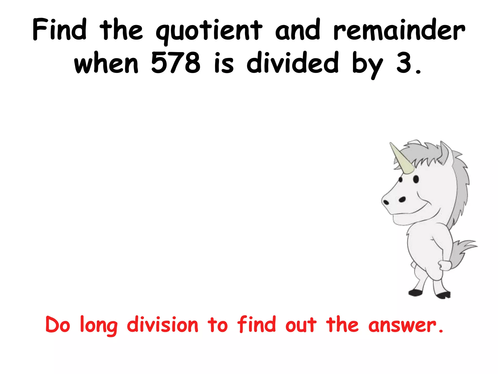 Find the quotient and remainder
   when 578 is divided by 3.




Do long division to find out the answer.
 