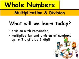 Whole Numbers
    Multiplication & Division

 What will we learn today?
 • division with remainder,
 • multiplication and division of numbers
   up to 3 digits by 1 digit
 