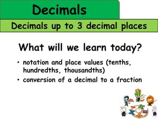 Decimals
Decimals up to 3 decimal places

 What will we learn today?
 • notation and place values (tenths,
   hundredths, thousandths)
 • conversion of a decimal to a fraction
 