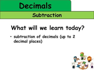Decimals
           Subtraction

What will we learn today?
• subtraction of decimals (up to 2
  decimal places)
 