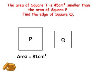 The area of Square T is 45cm² smaller than
          the area of Square P.
       Find the edge of Square Q.




           P               Q


    Area = 81cm²
 