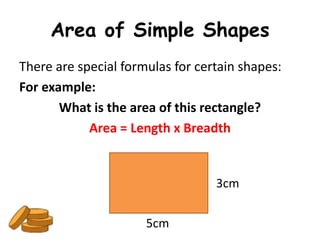 Area of Simple Shapes
There are special formulas for certain shapes:
For example:
       What is the area of this rectangle?
            Area = Length x Breadth


                                  3cm

                      5cm
 