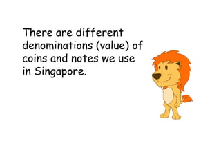 There are different
denominations (value) of
coins and notes we use
in Singapore.
 