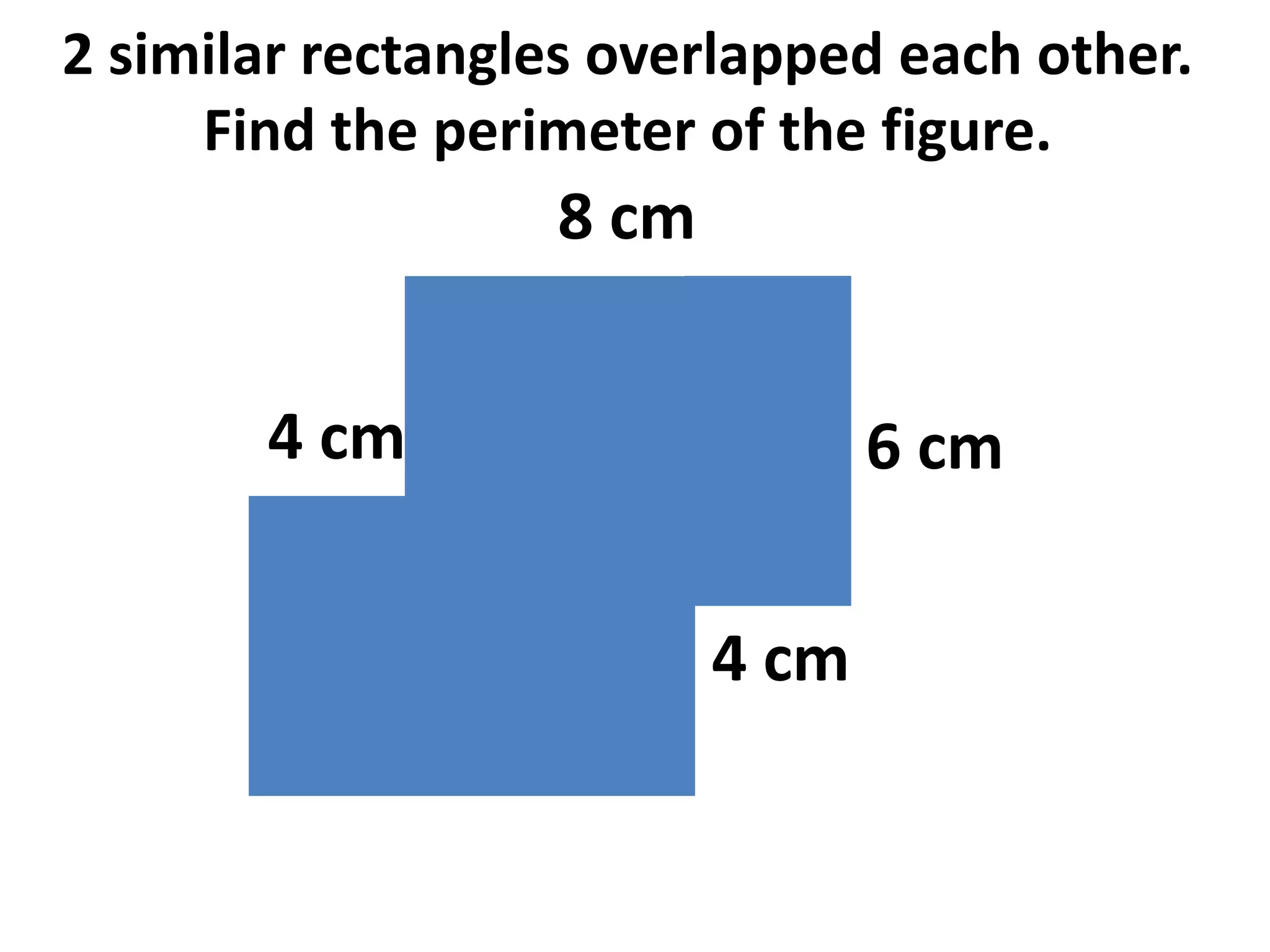 2 similar rectangles overlapped each other.
     Find the perimeter of the figure.
                  8 cm


       4 cm                     6 cm


                         4 cm
 