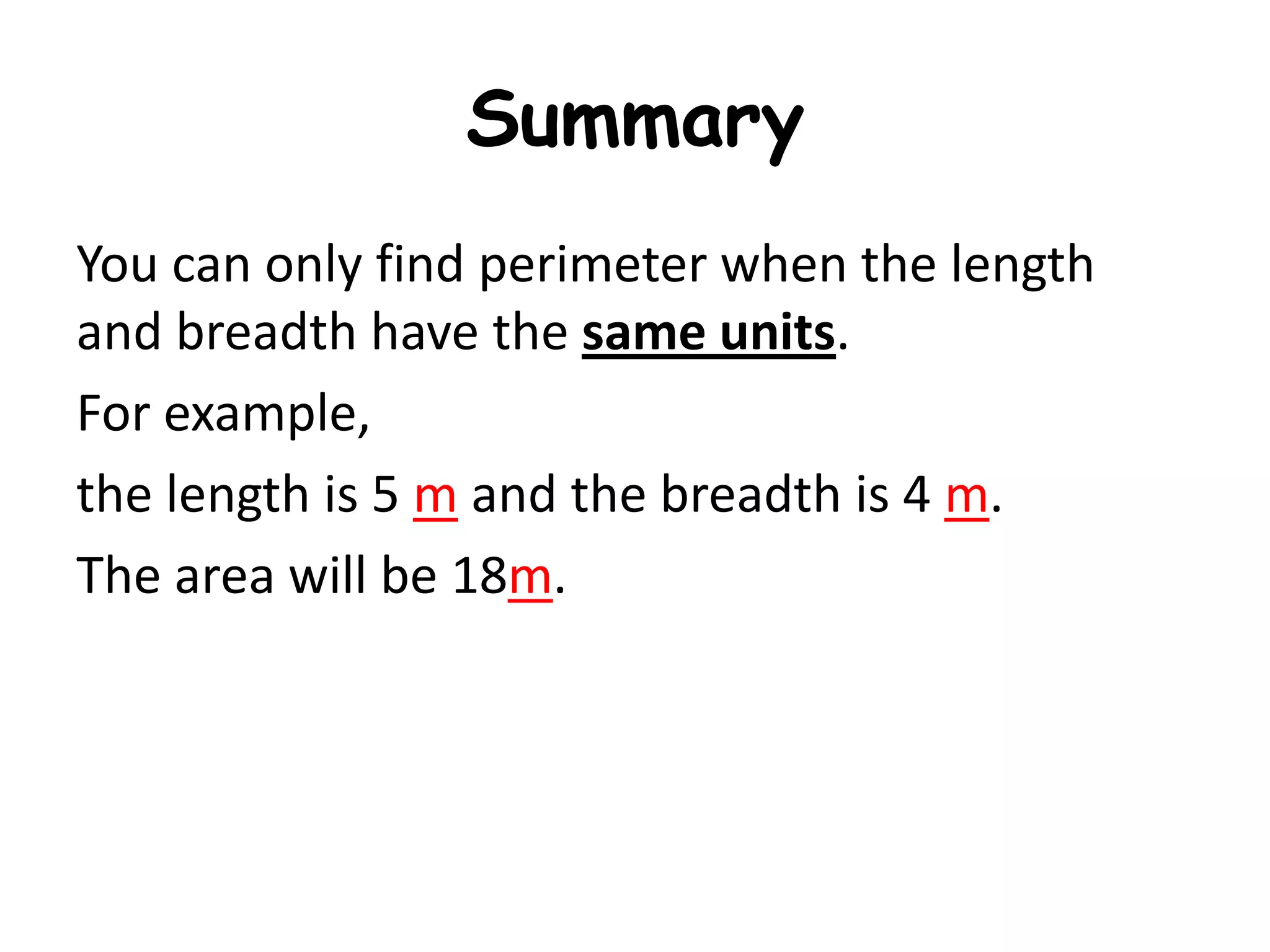 Summary
You can only find perimeter when the length
and breadth have the same units.
For example,
the length is 5 m and the breadth is 4 m.
The area will be 18m.
 