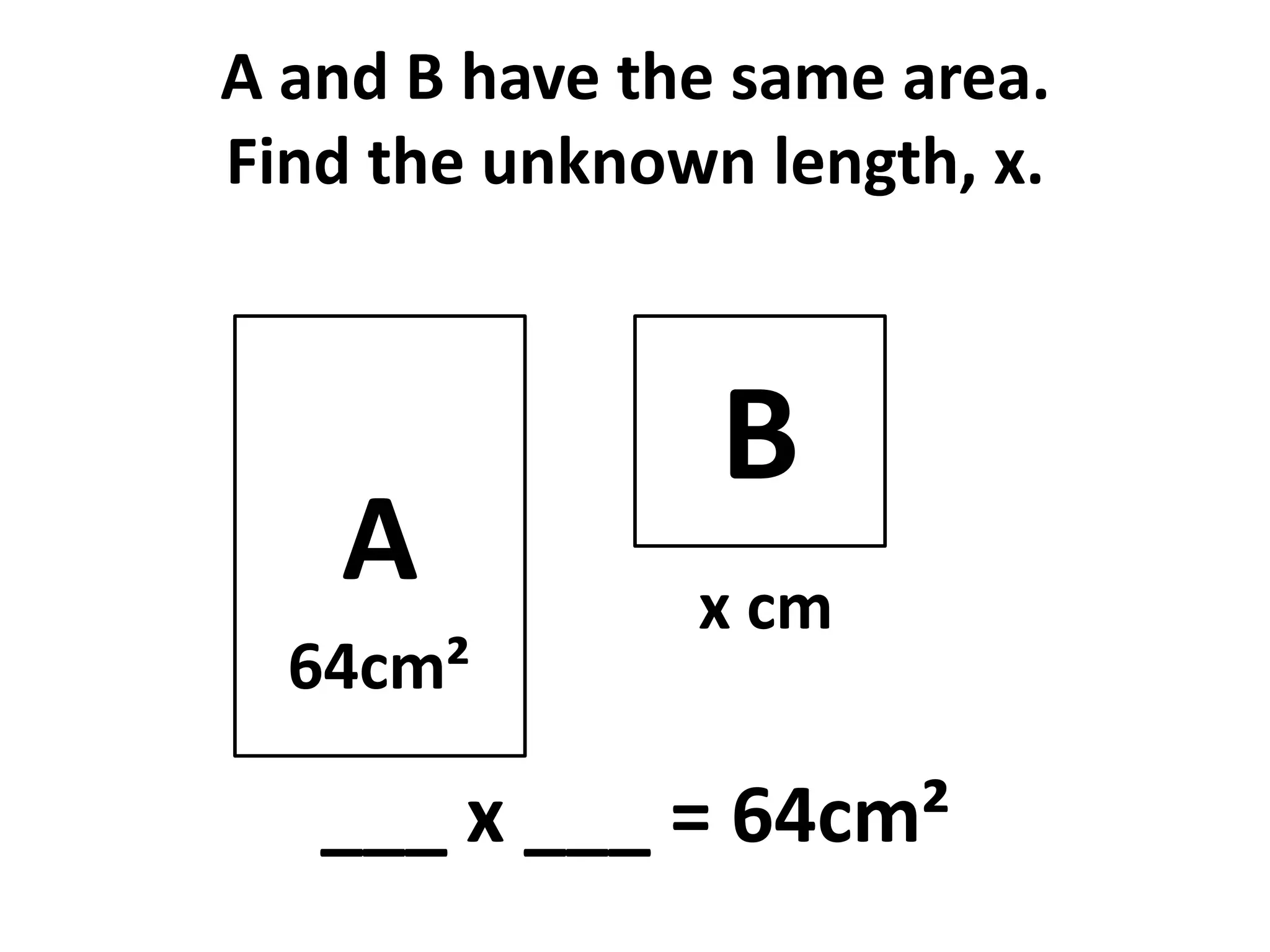 A and B have the same area.
Find the unknown length, x.



                B
   A           x cm
  64cm²

   ___ x ___ = 64cm²
 