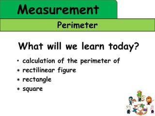 Measurement
               Perimeter

What will we learn today?
•   calculation of the perimeter of
∗   rectilinear figure
∗   rectangle
∗   square
 