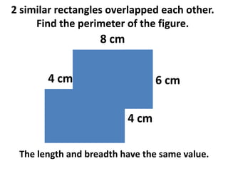 2 similar rectangles overlapped each other.
     Find the perimeter of the figure.
                   8 cm


       4 cm                      6 cm


                          4 cm

 The length and breadth have the same value.
 