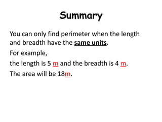Summary
You can only find perimeter when the length
and breadth have the same units.
For example,
the length is 5 m and the breadth is 4 m.
The area will be 18m.
 