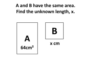 A and B have the same area.
Find the unknown length, x.



                B
   A           x cm
  64cm²
 