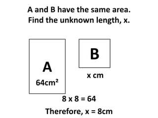 A and B have the same area.
Find the unknown length, x.



                B
   A           x cm
  64cm²
        8 x 8 = 64
    Therefore, x = 8cm
 