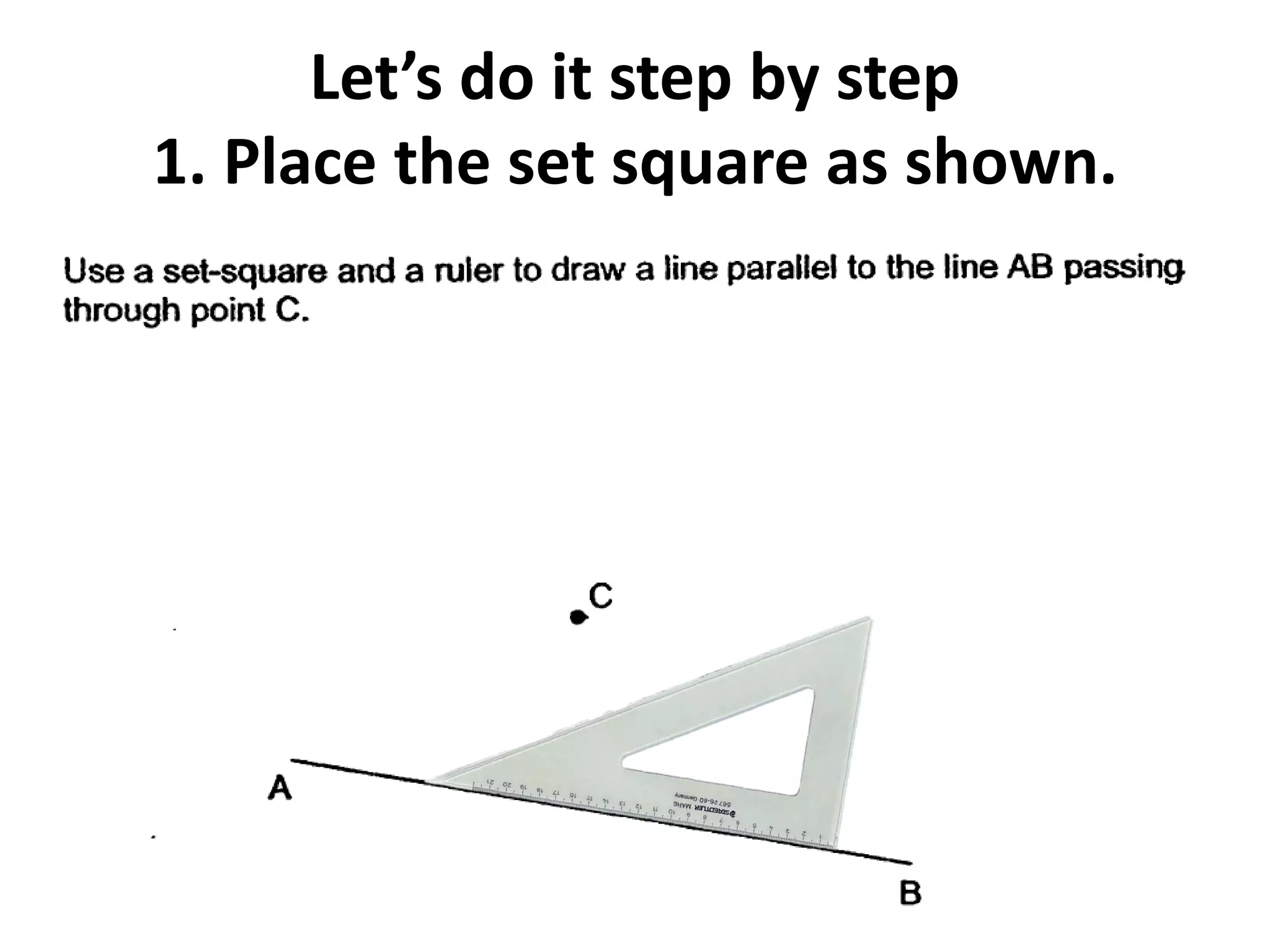 Let’s do it step by step
1. Place the set square as shown.
 