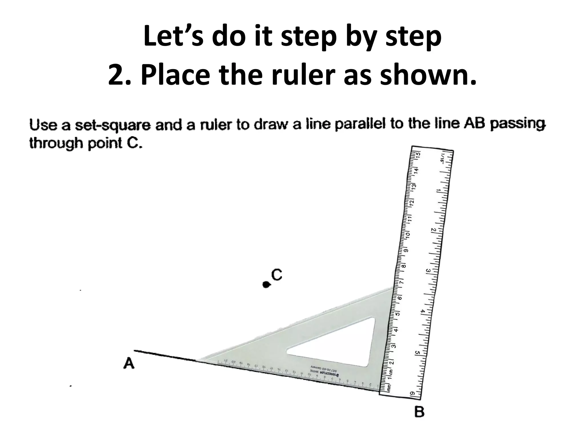 Let’s do it step by step
2. Place the ruler as shown.
 