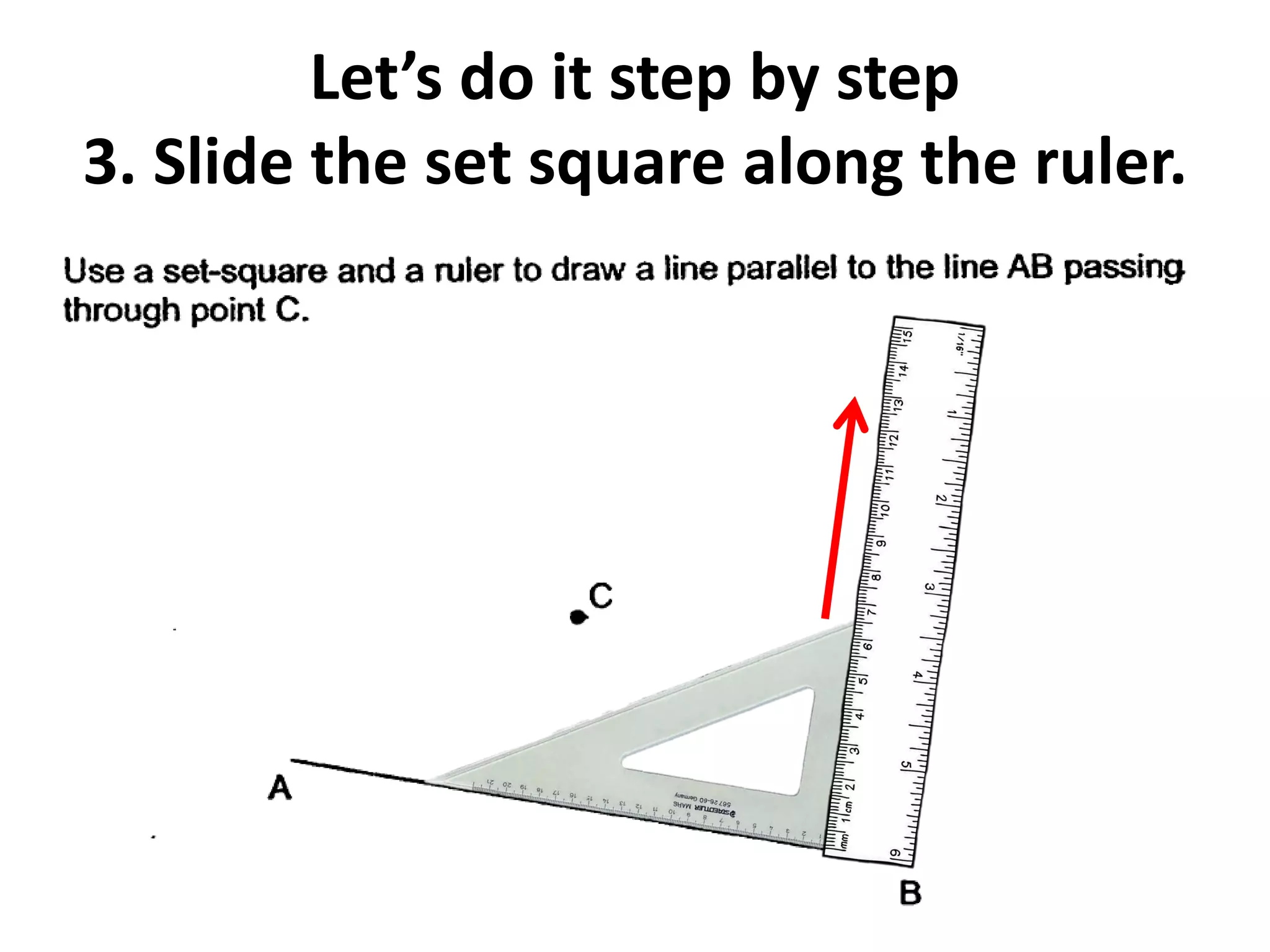 Let’s do it step by step
3. Slide the set square along the ruler.
 