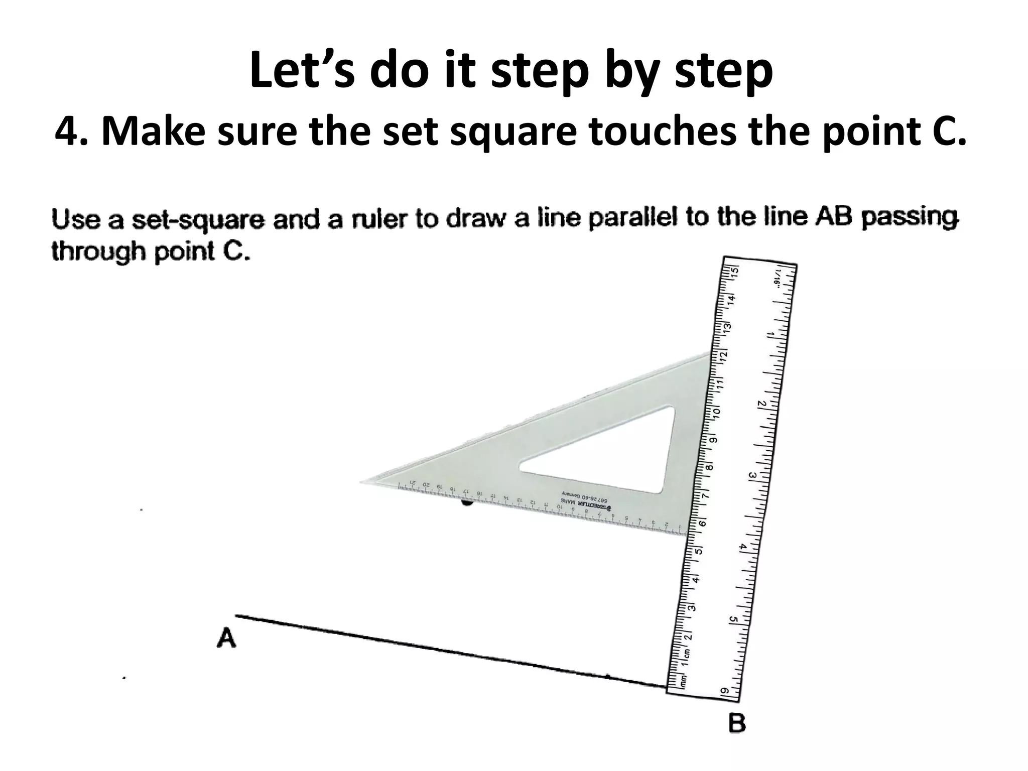 Let’s do it step by step
4. Make sure the set square touches the point C.
 