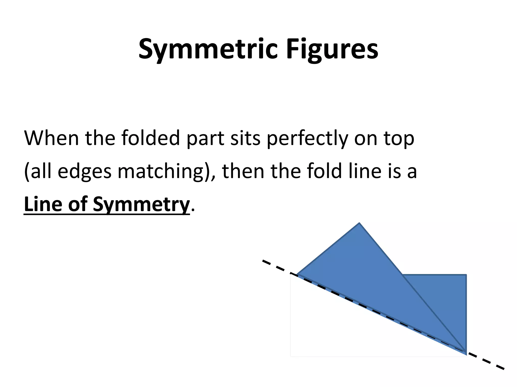 Symmetric Figures

When the folded part sits perfectly on top
(all edges matching), then the fold line is a
Line of Symmetry.
 