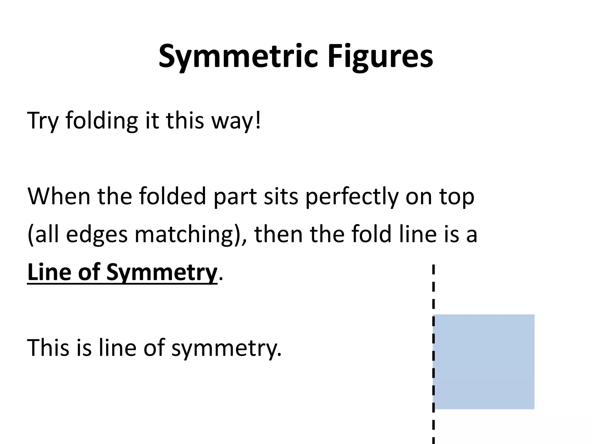 Symmetric Figures
Try folding it this way!

When the folded part sits perfectly on top
(all edges matching), then the fold line is a
Line of Symmetry.

This is line of symmetry.
 