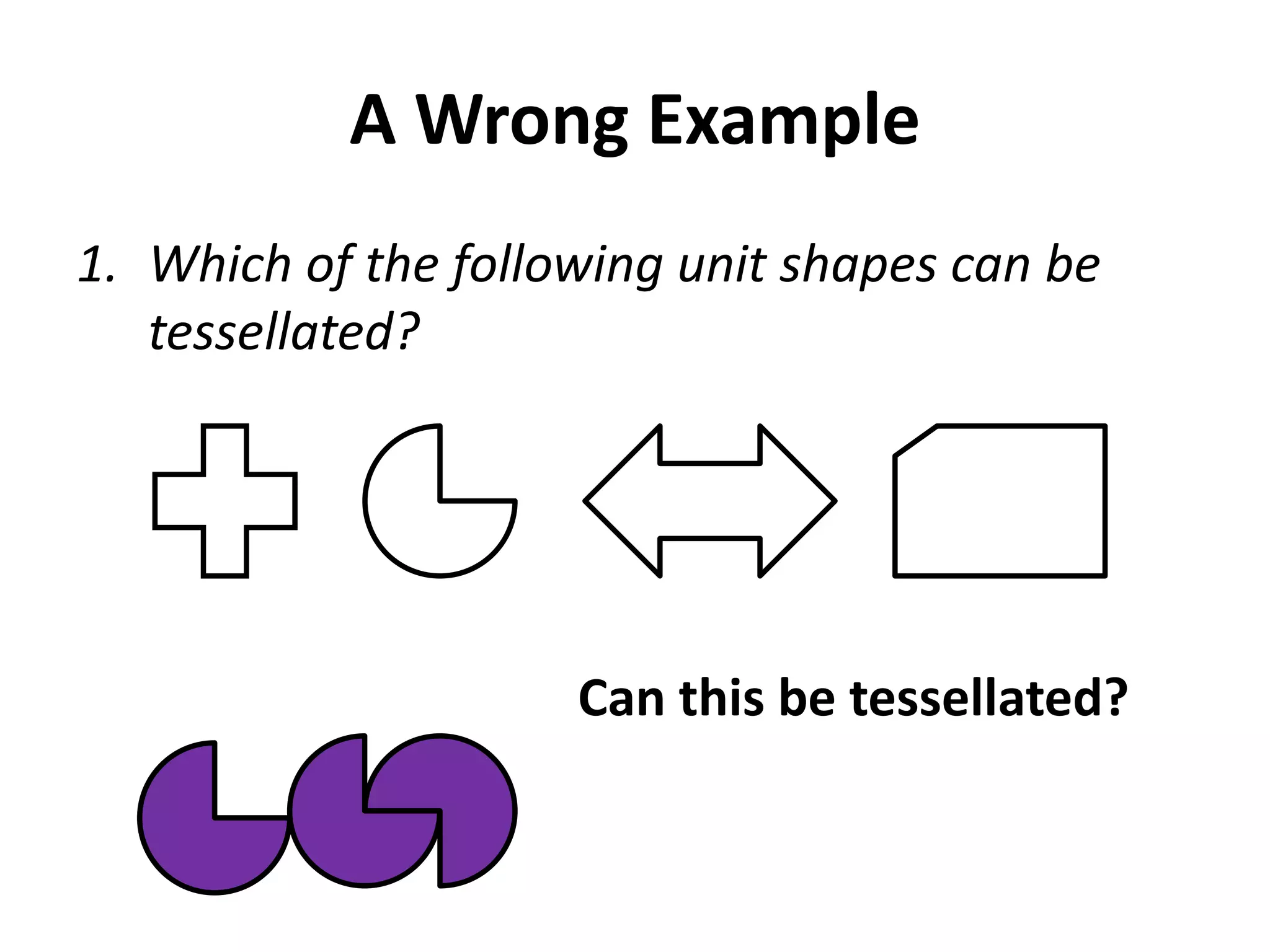 A Wrong Example
1. Which of the following unit shapes can be
   tessellated?




                     Can this be tessellated?
 