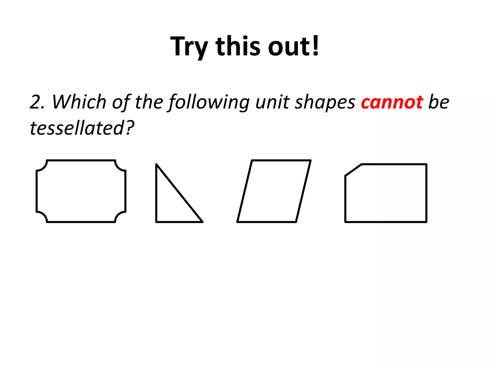 Try this out!
2. Which of the following unit shapes cannot be
tessellated?
 