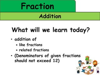 Fraction
                Addition

What will we learn today?
• addition of
  ∗ like fractions
  ∗ related fractions
• (Denominators of given fractions
  should not exceed 12)
 