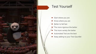 Test Yourself
 Start where you are
 Know where you are
 Better to fail fast
 The more rigorous the better
 The more variety the better
 Automated Test are the best
 Keep adding to your Test Gauntlet
 