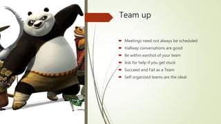 Team up
 Meetings need not always be scheduled
 Hallway conversations are good
 Be within earshot of your team
 Ask for help if you get stuck
 Succeed and Fail as a Team
 Self organized teams are the ideal.
 