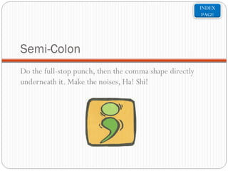 INDEX
PAGE

Semi-Colon
Do the full-stop punch, then the comma shape directly
underneath it. Make the noises, Ha! Shi!

 