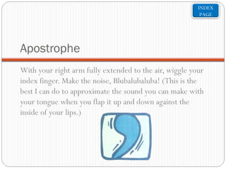 INDEX
PAGE

Apostrophe
With your right arm fully extended to the air, wiggle your
index finger. Make the noise, Blubalubaluba! (This is the
best I can do to approximate the sound you can make with
your tongue when you flap it up and down against the
inside of your lips.)

 