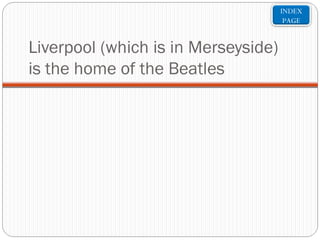 INDEX
PAGE

Liverpool (which is in Merseyside)
is the home of the Beatles

 
