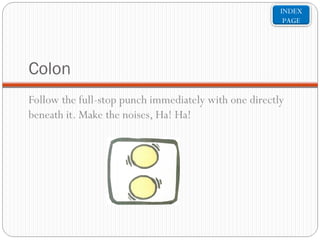 INDEX
PAGE

Colon
Follow the full-stop punch immediately with one directly
beneath it. Make the noises, Ha! Ha!

 