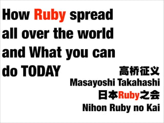 How Ruby spread
all over the world
and What you can
do TODAY
          Masayoshi Takahashi
                    Ruby
            Nihon Ruby no Kai
 