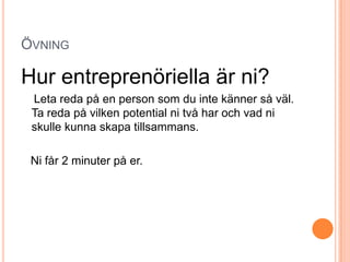 ÖVNING

Hur entreprenöriella är ni?
 Leta reda på en person som du inte känner så väl.
 Ta reda på vilken potential ni två har och vad ni
 skulle kunna skapa tillsammans.

 Ni får 2 minuter på er.
 