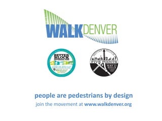 people are pedestrians by design
join the movement at www.walkdenver.org
 