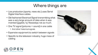 Where things are
• Live production (sports, news etc.) uses Serial
Digital Interface cables
• Old fashioned Electrical Sig...