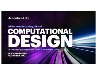 COMPUTATIONAL
DESIGN
Niche manufacturing, AI and
A research framework from Accenture Labs
Mike Kuniavsky
UX STRAT 2021
 