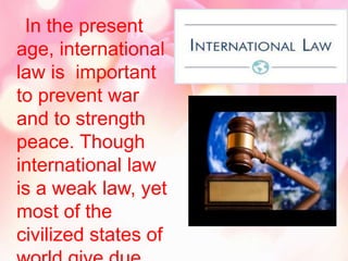 In the present
age, international
law is important
to prevent war
and to strength
peace. Though
international law
is a weak law, yet
most of the
civilized states of
 