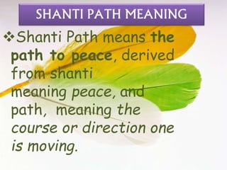 SHANTI PATH MEANING
Shanti Path means the
path to peace, derived
from shanti
meaning peace, and
path, meaning the
course or direction one
is moving.
 