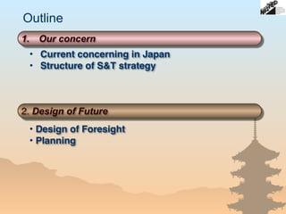 Outline
1.　Our concern
2. Design of Future
• Current concerning in Japan
• Structure of S&T strategy
• Design of Foresight
• Planning
 