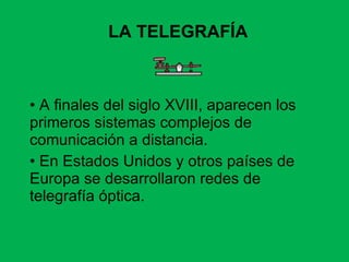 A finales del siglo XVIII, aparecen los primeros sistemas complejos de comunicación a distancia. En Estados Unidos y otros países de Europa se desarrollaron redes de telegrafía óptica. LA TELEGRAFÍA 
