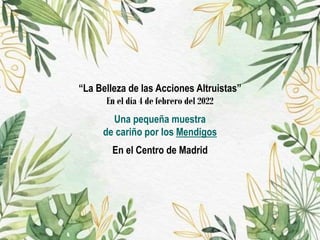 “La Belleza de las Acciones Altruistas”
En el día 4 de febrero del 2022
Una pequeña muestra
de cariño por los Mendigos
En el Centro de Madrid
 