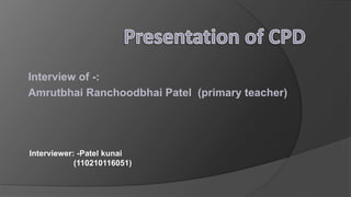 Interview of -:
Amrutbhai Ranchoodbhai Patel (primary teacher)
Interviewer: -Patel kunai
(110210116051)
 