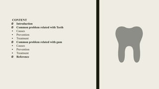 CONTENT
Ø Introduction
Ø Common problem related with Teeth
• Causes
• Prevention
• Treatment
Ø Common problem related with gum
• Causes
• Prevention
• Treatment
Ø Reference
 